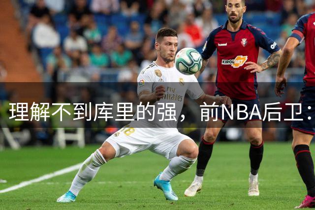 理解不到库里的强，前NBA后卫：把库里换成利拉德，勇士也能这么成功